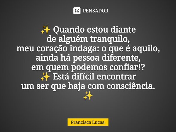 ⁠✨ Quando estou diante de alguém tranquilo, meu coração indaga: o que é aquilo, ainda há pessoa diferente, em quem podemos confiar!? ✨ Está difícil encontrar um... Frase de Francisca Lucas.