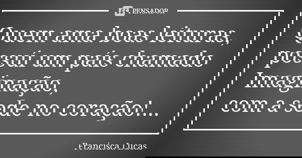 Quem ama boas leituras, possuí um país chamado Imaginação, com a sede no coração!...... Frase de Francisca Lucas.