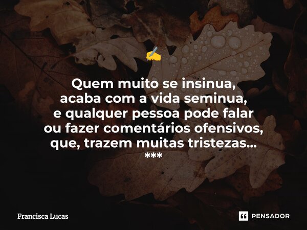 ⁠✍️ Quem muito se insinua, acaba com a vida seminua, e qualquer pessoa pode falar ou fazer comentários ofensivos, que, trazem muitas tristezas... ***... Frase de Francisca Lucas.