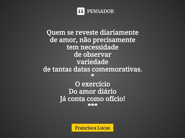 ⁠
Quem se reveste diariamente
de amor, não precisamente
tem necessidade
de observar
variedade
de tantas datas comemorativas.
*
O exercício
Do amor diário
Já con... Frase de Francisca Lucas.