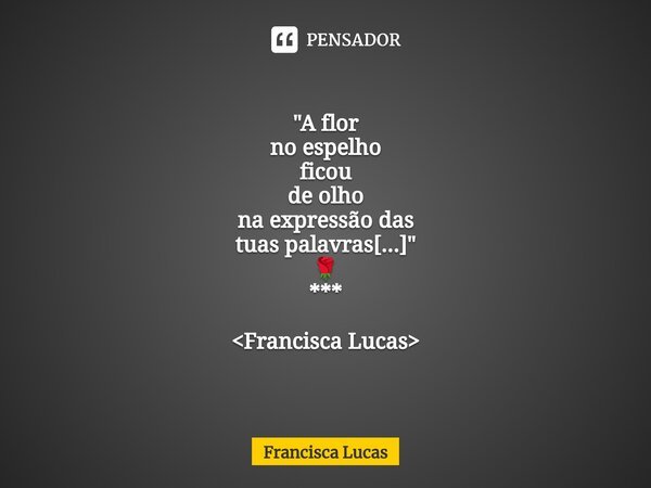 ⁠* "A flor no espelho ficou de olho na expressão das tuas palavras[...]" 🌹 *** <Francisca Lucas>... Frase de Francisca Lucas.
