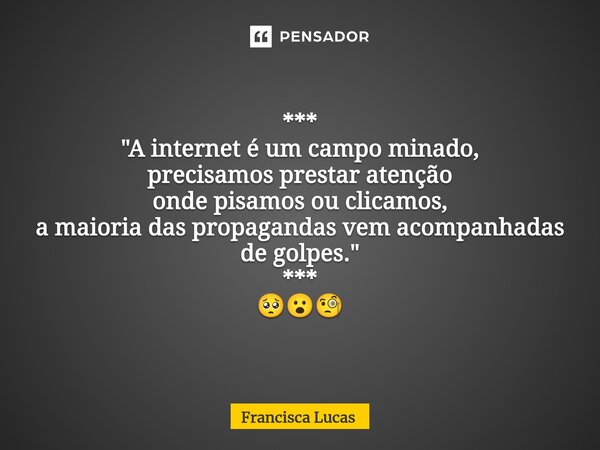 ⁠*** "A internet é um campo minado, precisamos prestar atenção onde pisamos ou clicamos, a maioria das propagandas vem acompanhadas de golpes." *** 🥺😮... Frase de Francisca Lucas.