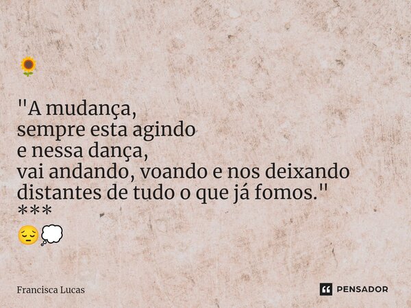 ⁠🌻 "A mudança, sempre esta agindo e nessa dança, vai andando, voando e nos deixando distantes de tudo o que já fomos." *** 😔💭... Frase de Francisca Lucas.