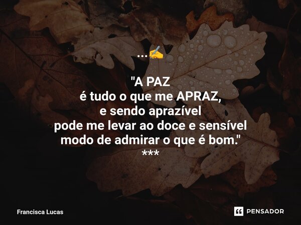 ⁠...✍️ "A PAZ é tudo o que me APRAZ, e sendo aprazível pode me levar ao doce e sensível modo de admirar o que é bom." ***... Frase de Francisca Lucas.