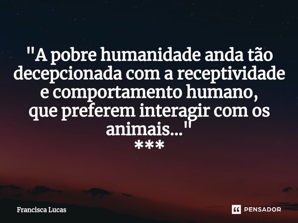 ⁠"A pobre humanidade anda tão decepcionada com a receptividade e comportamento humano, que preferem interagir com os animais..." ***... Frase de Francisca Lucas.