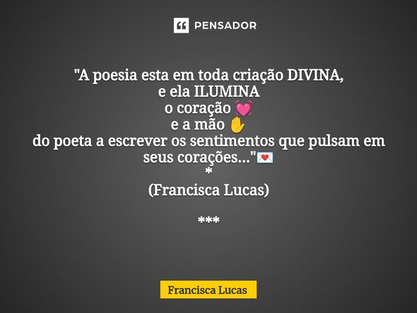 ⁠✍️💌 "A poesia esta em toda criação DIVINA, e ela ILUMINA o coração 💓 e a mão ✋ do poeta a escrever os sentimentos que pulsam em seus corações..."💌 * ... Frase de Francisca Lucas.