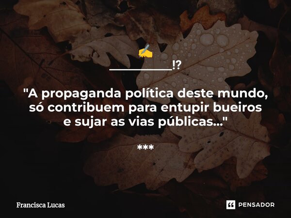 ⁠✍️ __________⁉️ "A propaganda política deste mundo, só contribuem para entupir bueiros e sujar as vias públicas..." ***... Frase de Francisca Lucas.