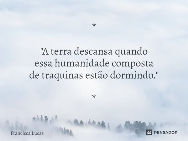 ⁠* "A terra descansa quando essa humanidade composta de traquinas estão dormindo." *... Frase de Francisca Lucas.