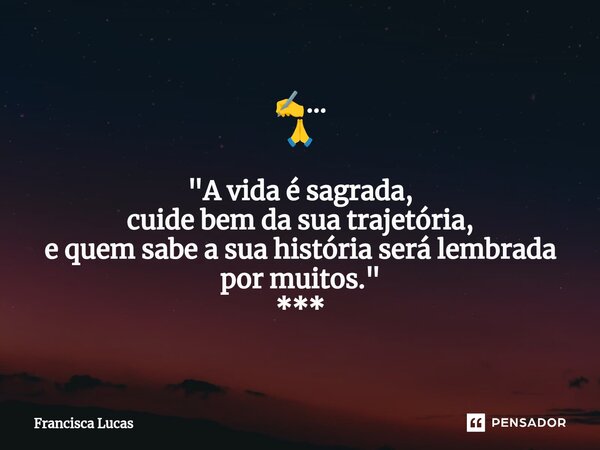⁠✍️... 🙏 "A vida é sagrada, cuide bem da sua trajetória, e quem sabe a sua história será lembrada por muitos." ***... Frase de Francisca Lucas.