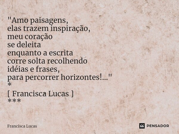 ⁠* "Amo paisagens, elas trazem inspiração, meu coração se deleita enquanto a escrita corre solta recolhendo idéias e frases, para percorrer horizontes!...&... Frase de Francisca Lucas.