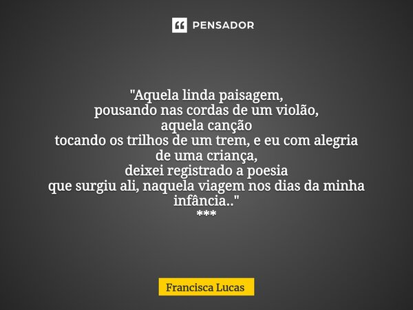 ⁠*** ✍️... "Aquela linda paisagem, pousando nas cordas de um violão, aquela canção tocando os trilhos de um trem, e eu com alegria de uma criança, deixei r... Frase de Francisca Lucas.