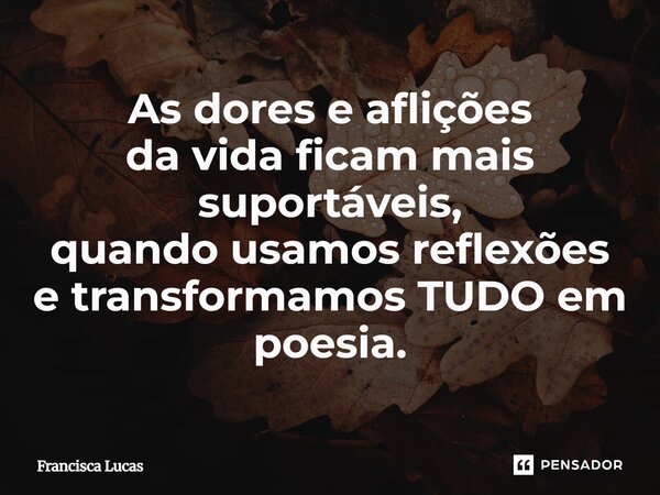 As dores e aflições da vida ficam mais suportáveis, quando usamos reflexões e transformamos TUDO em poesia.... Frase de Francisca Lucas.