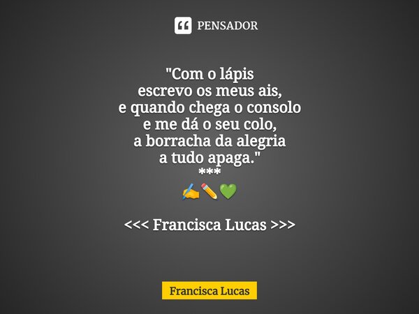 ⁠* "Com o lápis escrevo os meus ais, e quando chega o consolo e me dá o seu colo, a borracha da alegria a tudo apaga." *** ✍️✏️💚 <<< Francisc... Frase de Francisca Lucas.