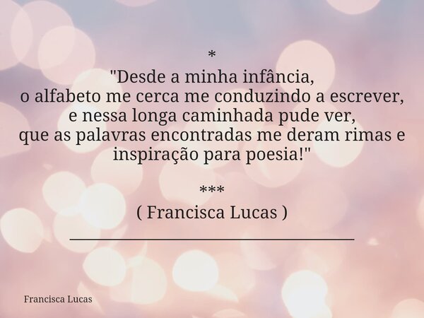 * "Desde a minha infância, o alfabeto me cerca me conduzindo a escrever, e nessa longa caminhada pude ver, que as palavras encontradas me deram rimas e ins... Frase de Francisca Lucas.