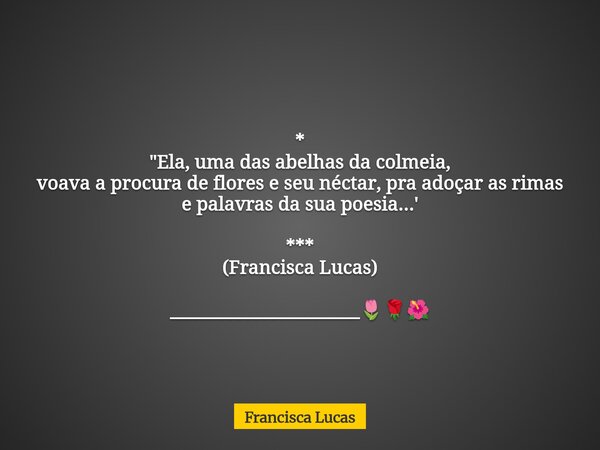 * "Ela, uma das abelhas da colmeia, voava a procura de flores e seu néctar, pra adoçar as rimas e palavras da sua poesia...' *** (Francisca Lucas) ________... Frase de Francisca Lucas.