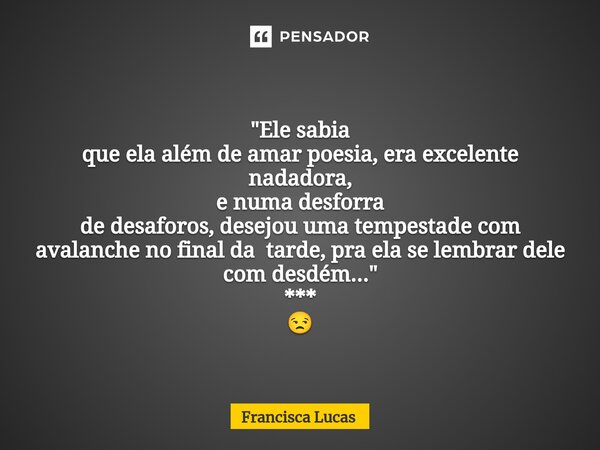 ⁠😒 * "Ele sabia que ela além de amar poesia, era excelente nadadora, e numa desforra de desaforos, desejou uma tempestade com avalanche no final da tarde, ... Frase de Francisca Lucas.