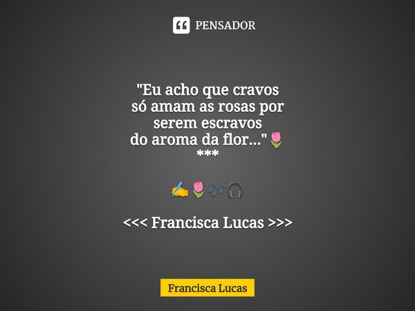 ⁠* "Eu acho que cravos só amam as rosas por serem escravos do aroma da flor..."🌷 *** ✍️🌷🎶🎧 <<< Francisca Lucas >>>... Frase de Francisca Lucas.