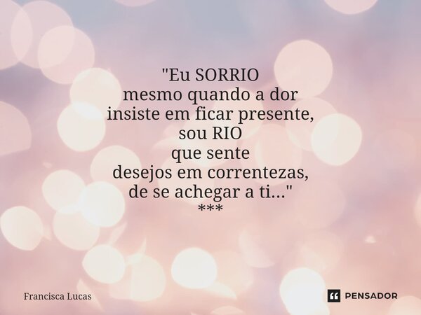 ⁠* "Eu SORRIO mesmo quando a dor insiste em ficar presente, sou RIO que sente desejos em correntezas, de se achegar a ti..." ***... Frase de Francisca Lucas.