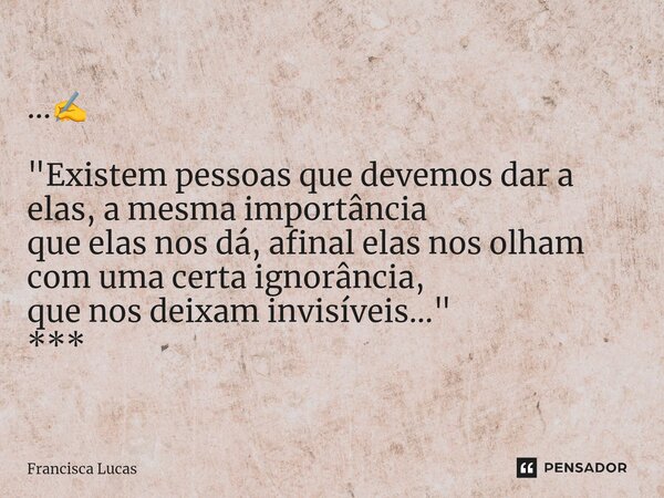 ⁠...✍️ "Existem pessoas que devemos dar a elas, a mesma importância que elas nos dá, afinal elas nos olham com uma certa ignorância, que nos deixam invisív... Frase de Francisca Lucas.