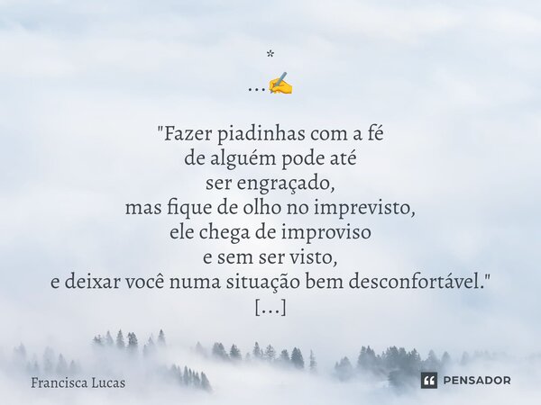 ⁠* ...✍️ "Fazer piadinhas com a fé de alguém pode até ser engraçado, mas fique de olho no imprevisto, ele chega de improviso e sem ser visto, e deixar você... Frase de Francisca Lucas.
