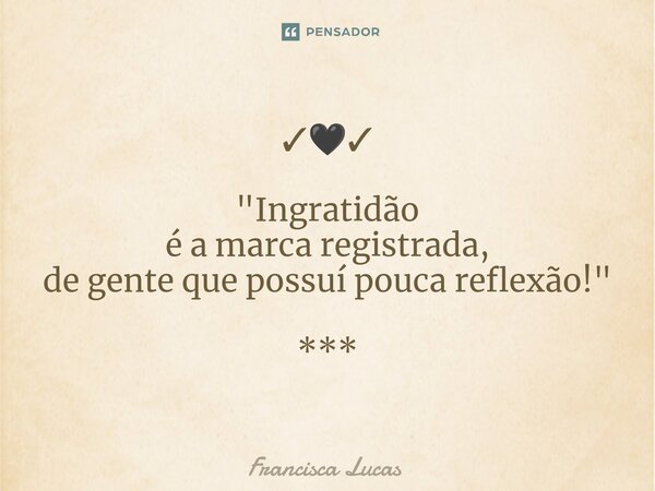 ✓🖤✓ "Ingratidão é a marca registrada, de gente que possuí pouca reflexão!" ***... Frase de Francisca Lucas.