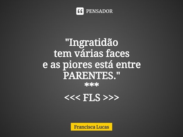 ⁠ "Ingratidão tem várias faces e as piores está entre PARENTES." *** <<< FLS >>>... Frase de Francisca Lucas.