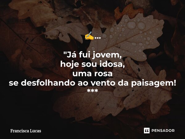 ⁠✍️... "Já fui jovem, hoje sou idosa, uma rosa se desfolhando ao vento da paisagem! ***... Frase de Francisca Lucas.