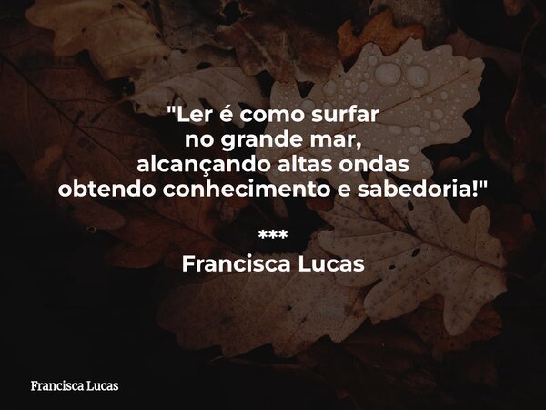 "Ler é como surfar no grande mar, alcançando altas ondas obtendo conhecimento e sabedoria!" *** Francisca Lucas... Frase de Francisca Lucas.