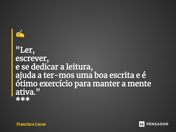 ⁠✍️ "Ler, escrever, e se dedicar a leitura, ajuda a termos uma boa escrita e é ótimo exercício para manter a mente ativa." ***... Frase de Francisca Lucas.
