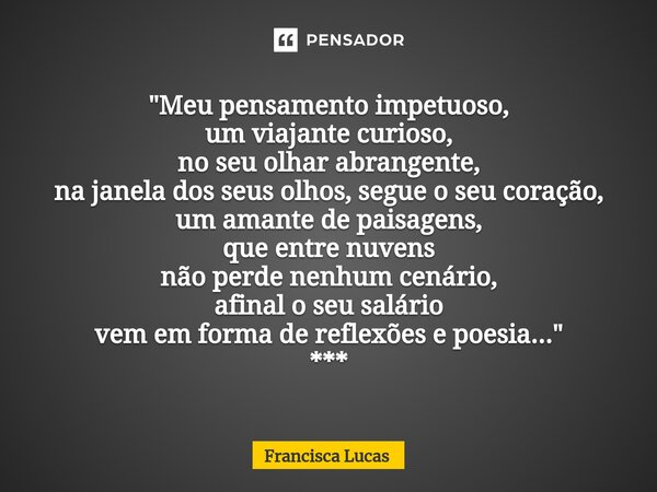 ⁠* "Meu pensamento impetuoso, um viajante curioso, no seu olhar abrangente, na janela dos seus olhos, segue o seu coração, um amante de paisagens, que entr... Frase de Francisca Lucas.