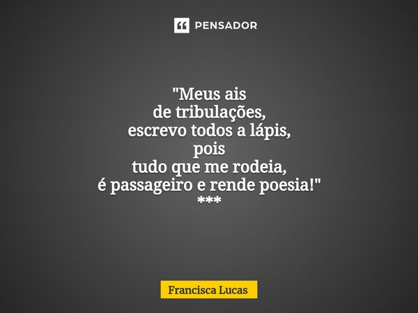 ⁠✍️ * "Meus ais de tribulações, escrevo todos a lápis, pois tudo que me rodeia, é passageiro e rende poesia!" ***... Frase de Francisca Lucas.