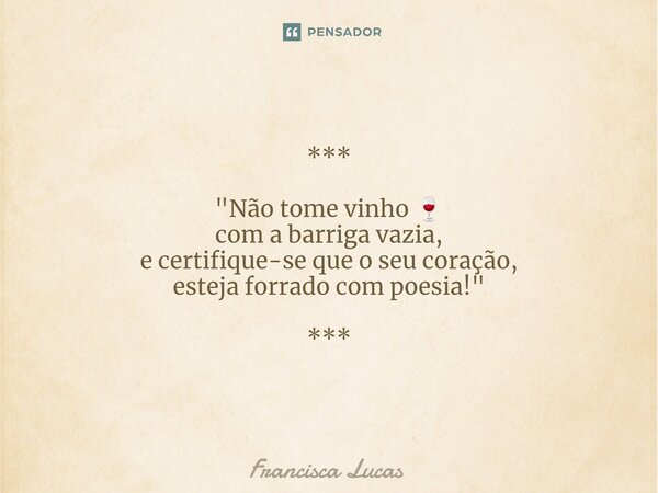 ⁠*** "Não tome vinho 🍷 com a barriga vazia, e certifique-se que o seu coração, esteja forrado com poesia!" ***... Frase de Francisca Lucas.