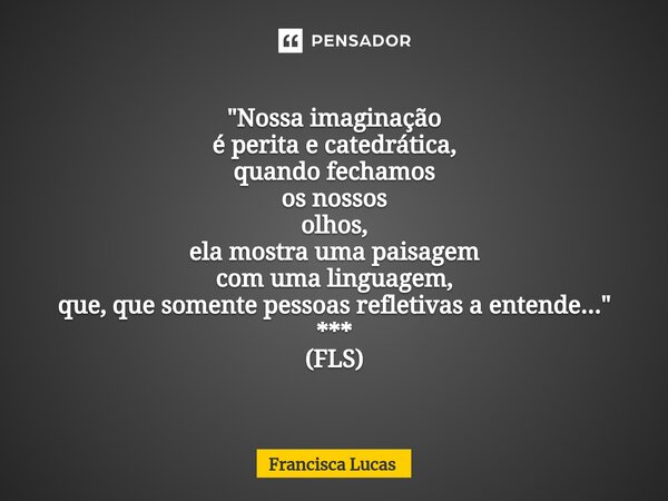 ⁠* "Nossa imaginação é perita e catedrática, quando fechamos os nossos olhos, ela mostra uma paisagem com uma linguagem, que, que somente pessoas refletiva... Frase de Francisca Lucas.