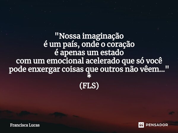 ⁠* "Nossa imaginação é um país, onde o coração é apenas um estado com um emocional acelerado que só você pode enxergar coisas que outros não vêem..." ... Frase de Francisca Lucas.