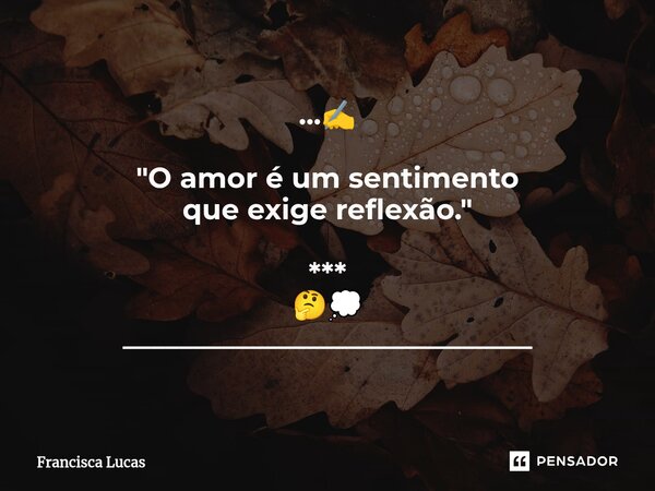 ⁠...✍️ "O amor é um sentimento que exige reflexão." *** 🤔💭 _____________________________... Frase de Francisca Lucas.