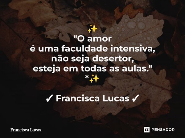 ✨ ⁠"O amor é uma faculdade intensiva, não seja desertor, esteja em todas as aulas." *✨ ✓ Francisca Lucas ✓... Frase de Francisca Lucas.