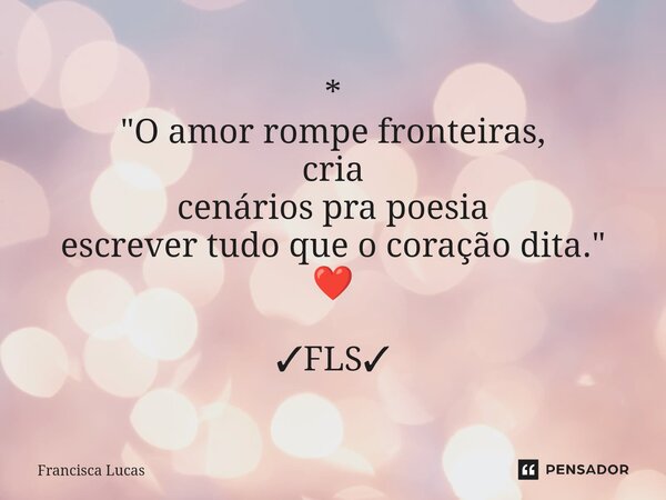 ⁠* "O amor rompe fronteiras, cria cenários pra poesia escrever tudo que o coração dita." ❤️ ✓FLS✓... Frase de Francisca Lucas.