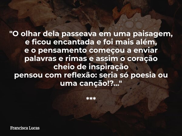 "O olhar dela passeava em uma paisagem, e ficou encantada e foi mais além, e o pensamento começou a enviar palavras e rimas e assim o coração cheio de insp... Frase de Francisca Lucas.