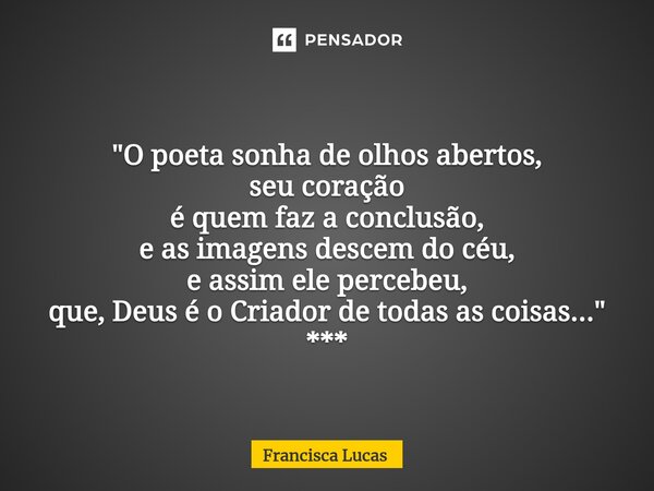 ...⁠✍️ "O poeta sonha de olhos abertos, seu coração é quem faz a conclusão, e as imagens descem do céu, e assim ele percebeu, que, Deus é o Criador de toda... Frase de Francisca Lucas.
