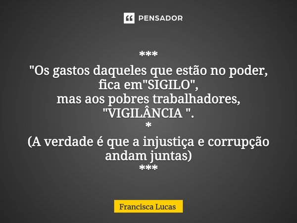 ⁠*** "Os gastos daqueles que estão no poder, fica em "SIGILO", mas aos pobres trabalhadores, "VIGILÂNCIA ". * (A verdade é que a injust... Frase de Francisca Lucas.