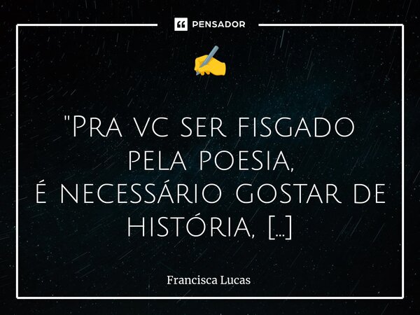⁠✍️ "Pra vc ser fisgado pela poesia, é necessário gostar de história, e se debruçar sobre a reflexão, e daí o texto é doado pelo coração." *** (Franci... Frase de Francisca Lucas.