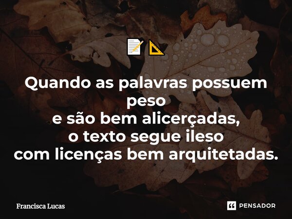 ⁠📝📐 Quando as palavras possuem peso e são bem alicerçadas, o texto segue ileso com licenças bem arquitetadas.... Frase de Francisca Lucas.