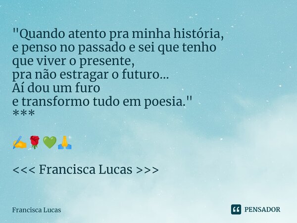 ⁠* "Quando atento pra minha história, e penso no passado e sei que tenho que viver o presente, pra não estragar o futuro... Aí dou um furo e transformo tud... Frase de Francisca Lucas.