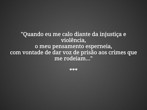 "Quando eu me calo diante da injustiça e violência, o meu pensamento esperneia, com vontade de dar voz de prisão aos crimes que me rodeiam..." ***... Frase de Francisca Lucas.