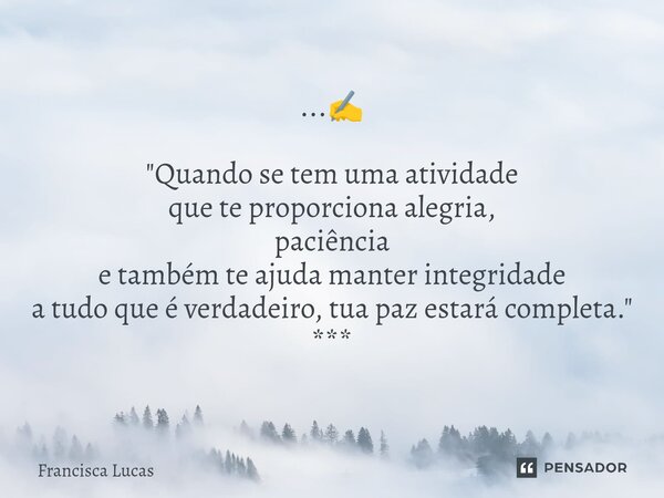 ⁠...✍️ "Quando se tem uma atividade que te proporciona alegria, paciência e também te ajuda manter integridade a tudo que é verdadeiro, tua paz estará comp... Frase de Francisca Lucas.