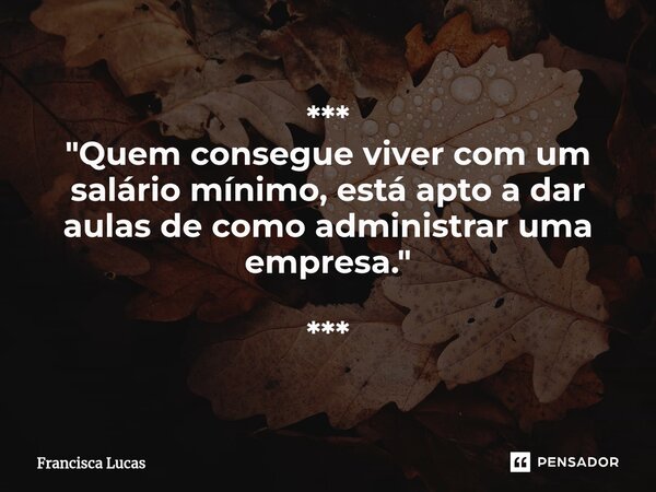 ⁠*** "Quem consegue viver com um salário mínimo, está apto a dar aulas de como administrar uma empresa." ***... Frase de Francisca Lucas.