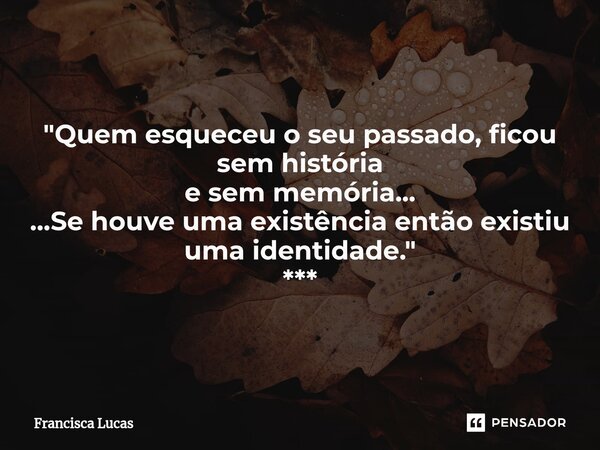 ⁠✍️ "Quem esqueceu o seu passado, ficou sem história e sem memória... ...Se houve uma existência então existiu uma identidade." ***... Frase de Francisca Lucas.