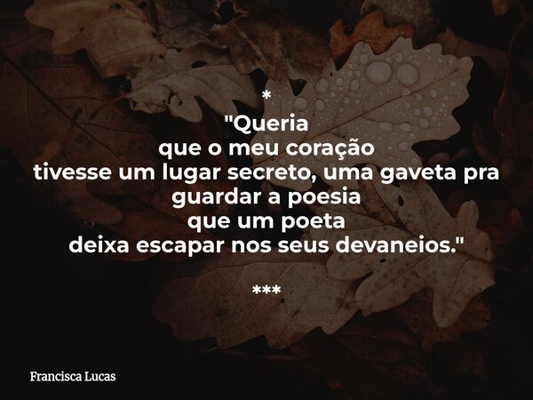 * "Queria que o meu coração tivesse um lugar secreto, uma gaveta pra guardar a poesia que um poeta deixa escapar nos seus devaneios." ***... Frase de Francisca Lucas.