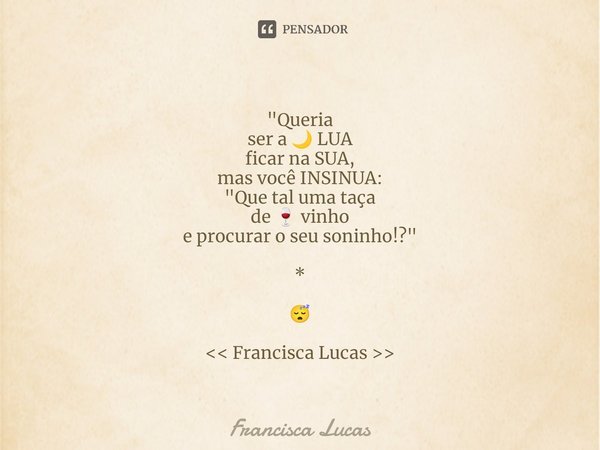 * "Queria ser a 🌙 LUA ficar na SUA, mas você INSINUA: "Que tal uma taça de 🍷 vinho e procurar o seu soninho!?" * 😴 << Francisca Lucas >&... Frase de Francisca Lucas.