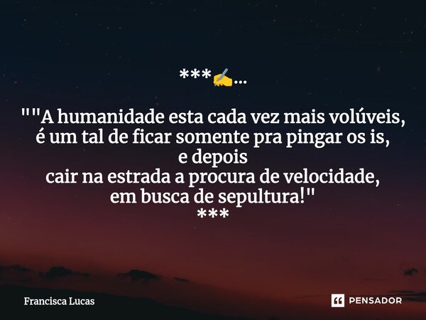 ⁠***✍️... ""A humanidade esta cada vez mais volúveis, é um tal de ficar somente pra pingar os is, e depois cair na estrada a procura de velocidade, em... Frase de Francisca Lucas.